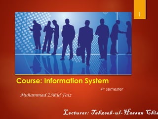 Course: Information System
Lecturer: Tahzeeb-ul-Hassan Chis
1
Muhammad ZAhid Faiz
4th
semester
 