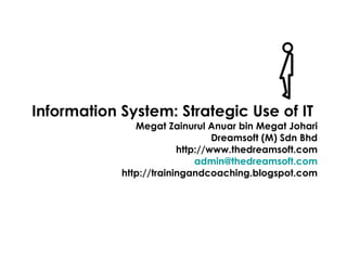 Information System: Strategic Use of IT  Megat Zainurul Anuar bin Megat Johari Dreamsoft (M) Sdn Bhd http://www.thedreamsoft.com [email_address] http://trainingandcoaching.blogspot.com 