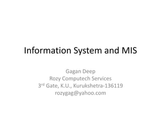 Information System and MIS
Gagan Deep
Rozy Computech Services
3rd Gate, K.U., Kurukshetra-136119
rozygag@yahoo.com
 