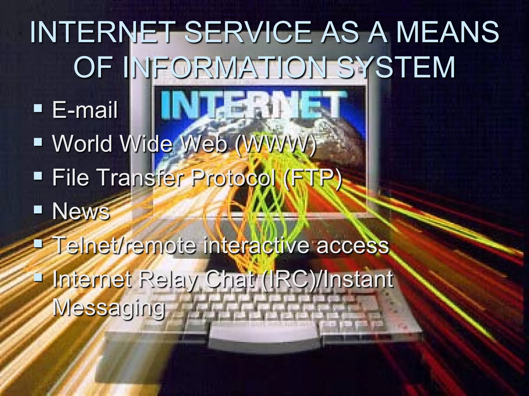 INTERNET SERVICE AS A MEANS
   OF INFORMATION SYSTEM
 E-mail
 World Wide Web (WWW)
 File Transfer Protocol (FTP)
 News
 Telnet/remote interactive access
 Internet Relay Chat (IRC)/Instant
 Messaging
 