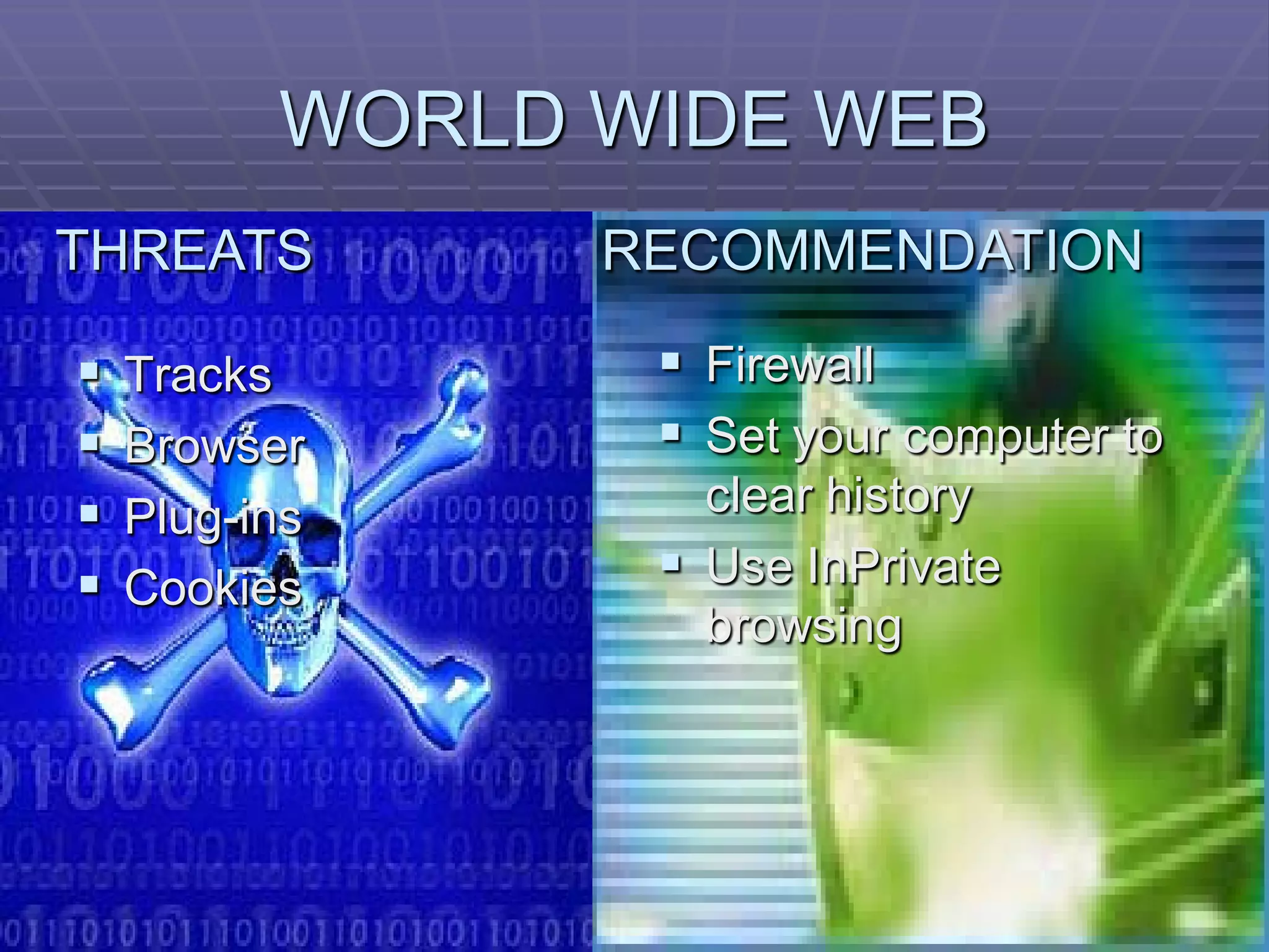 WORLD WIDE WEB
THREATS         RECOMMENDATION

   Tracks        Firewall
   Browser       Set your computer to
   Plug-ins       clear history
   Cookies       Use InPrivate
                   browsing
 