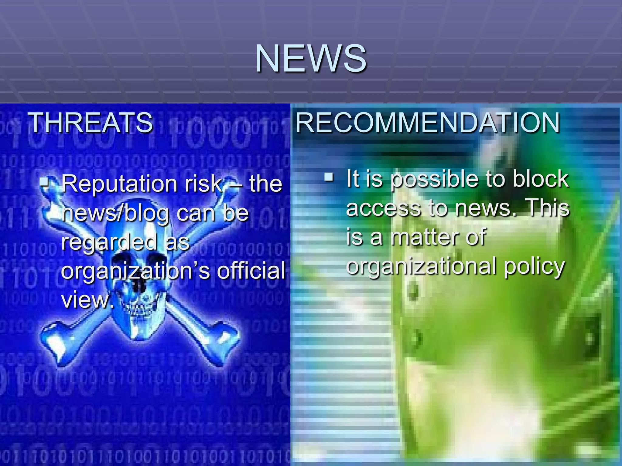 NEWS
THREATS                     RECOMMENDATION

 Reputation risk – the       It is possible to block
  news/blog can be             access to news. This
  regarded as                  is a matter of
  organization’s official      organizational policy
  view.
 