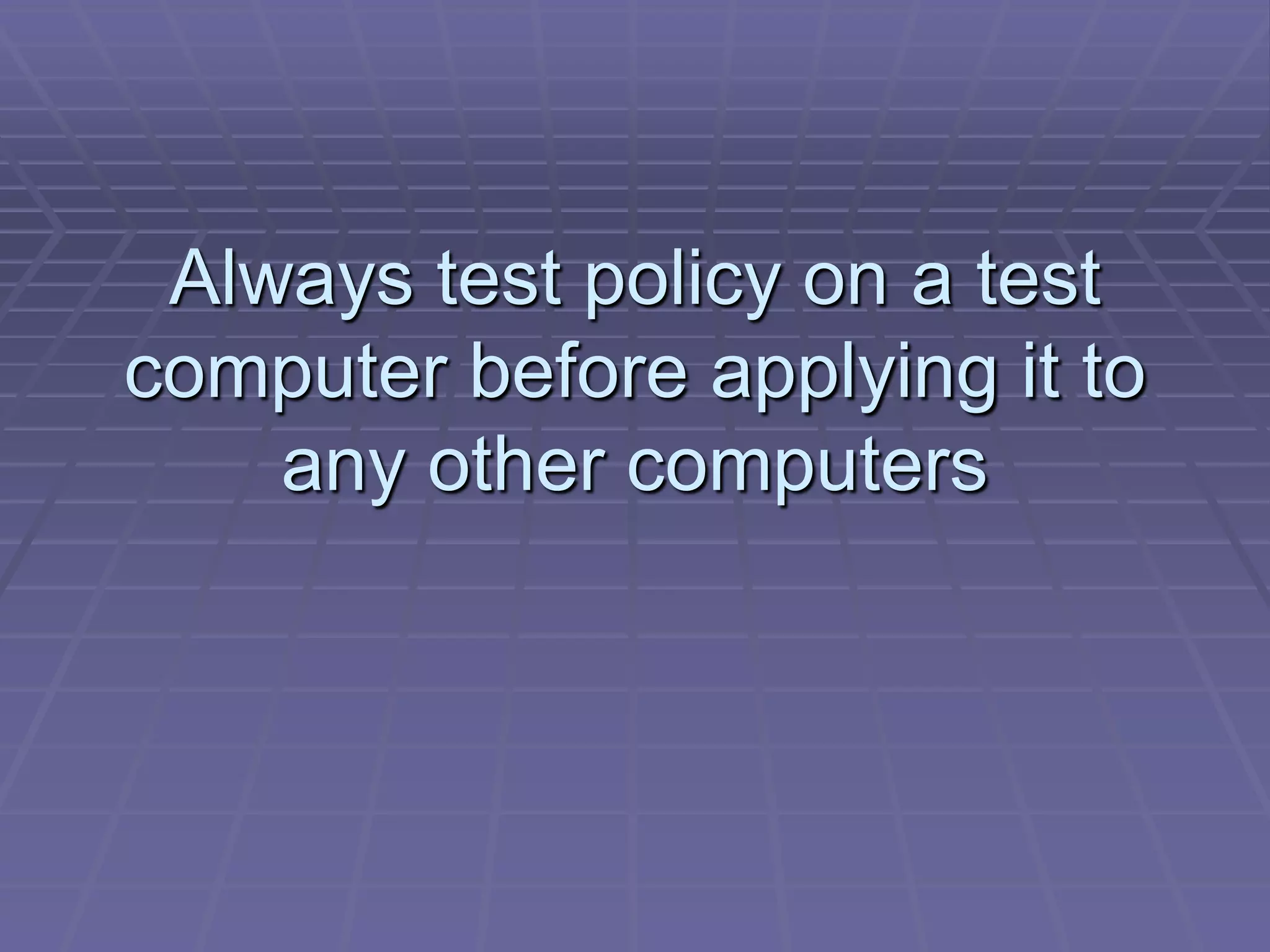 Always test policy on a test
computer before applying it to
    any other computers
 