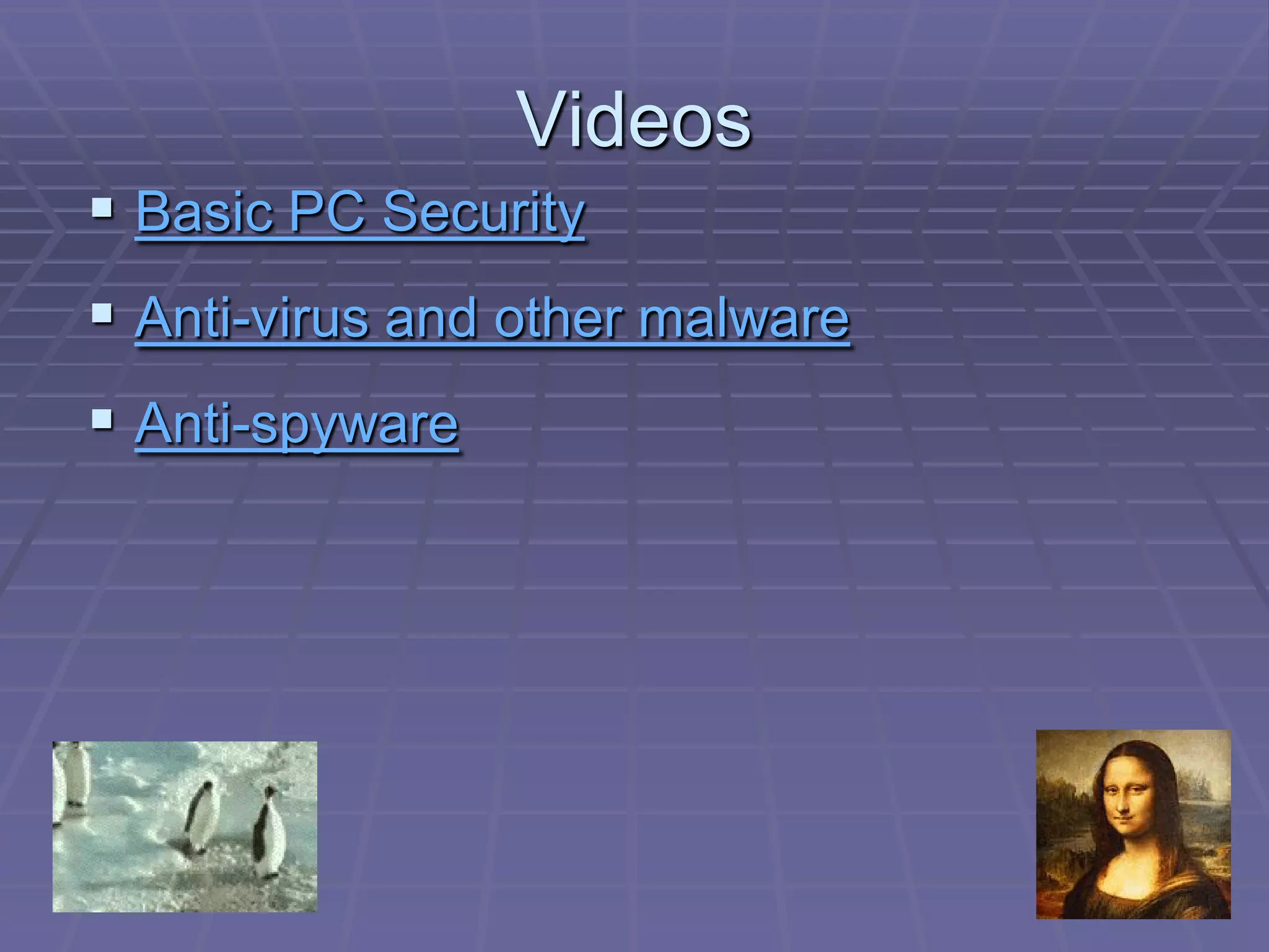 Videos
 Basic PC Security
 Anti-virus and other malware
 Anti-spyware
 