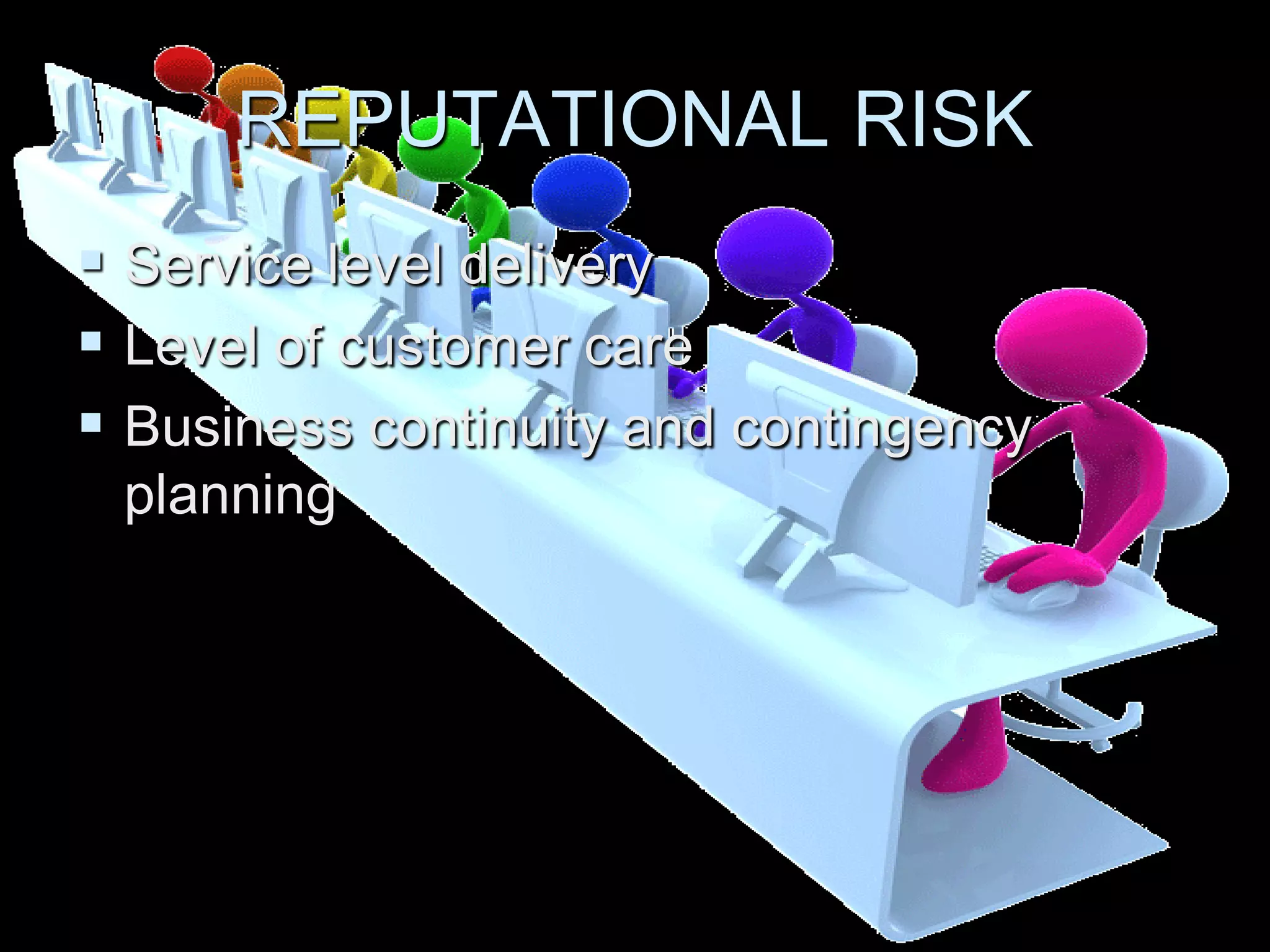REPUTATIONAL RISK
 Service level delivery
 Level of customer care
 Business continuity and contingency
 planning
 