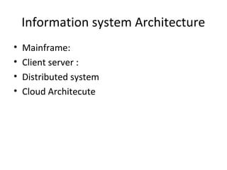 Information system Architecture
• Mainframe:
• Client server :
• Distributed system
• Cloud Architecute
 