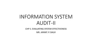 INFORMATION SYSTEM
AUDIT-II
CHP 5. EVALUATING SYSTEM EFFECTIVENESS
MR. JAYANT. P. DALVI
 