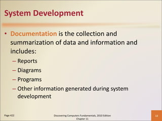 System Development Documentation  is the collection and summarization of data and information and includes: Reports Diagrams Programs Other information generated during system development Page 422 Discovering Computers Fundamentals, 2010 Edition Chapter 11 