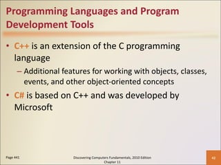 Programming Languages and Program Development Tools C++   is an extension of the C programming language Additional features for working with objects, classes, events, and other object-oriented concepts C#   is based on C++ and was developed by Microsoft Page 441 Discovering Computers Fundamentals, 2010 Edition Chapter 11 