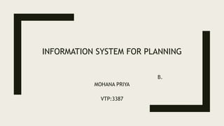 INFORMATION SYSTEM FOR PLANNING
B.
MOHANA PRIYA
VTP:3387
 