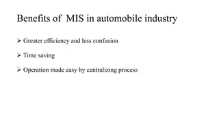 Benefits of MIS in automobile industry
 Greater efficiency and less confusion
 Time saving
 Operation made easy by centralizing process
 