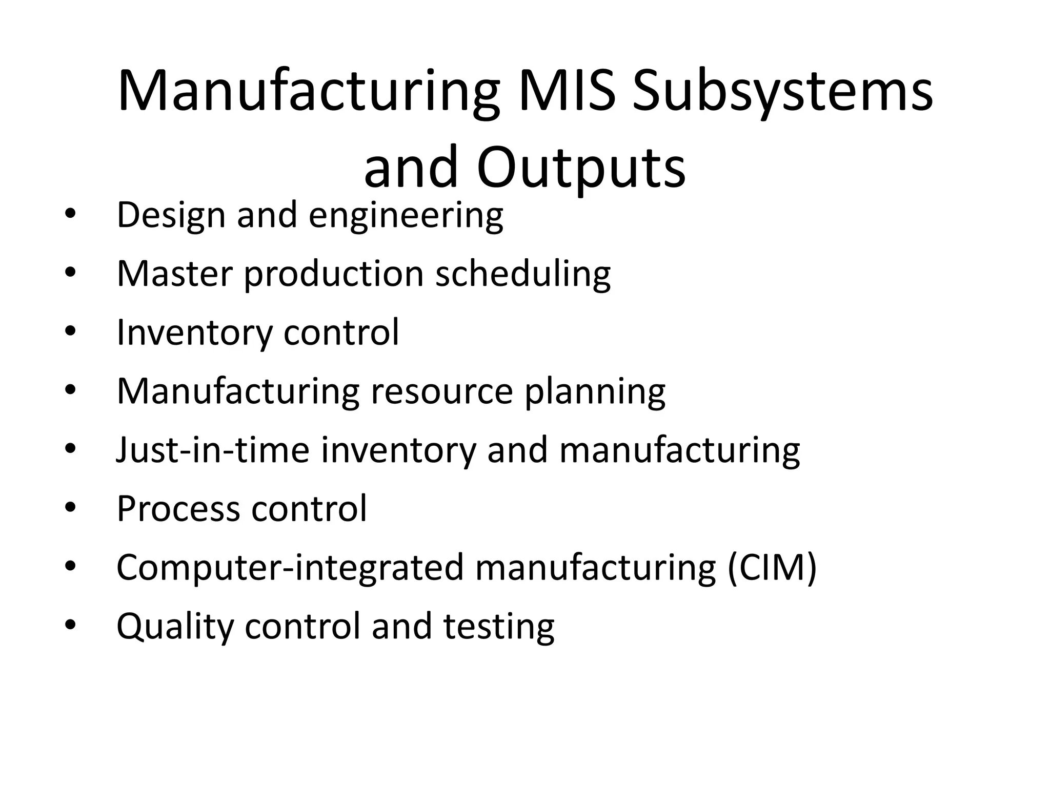 Manufacturing MIS Subsystems and OutputsDesign and engineeringMaster production schedulingInventory controlManufacturing resource planningJust-in-time inventory and manufacturingProcess controlComputer-integrated manufacturing (CIM)Quality control and testing