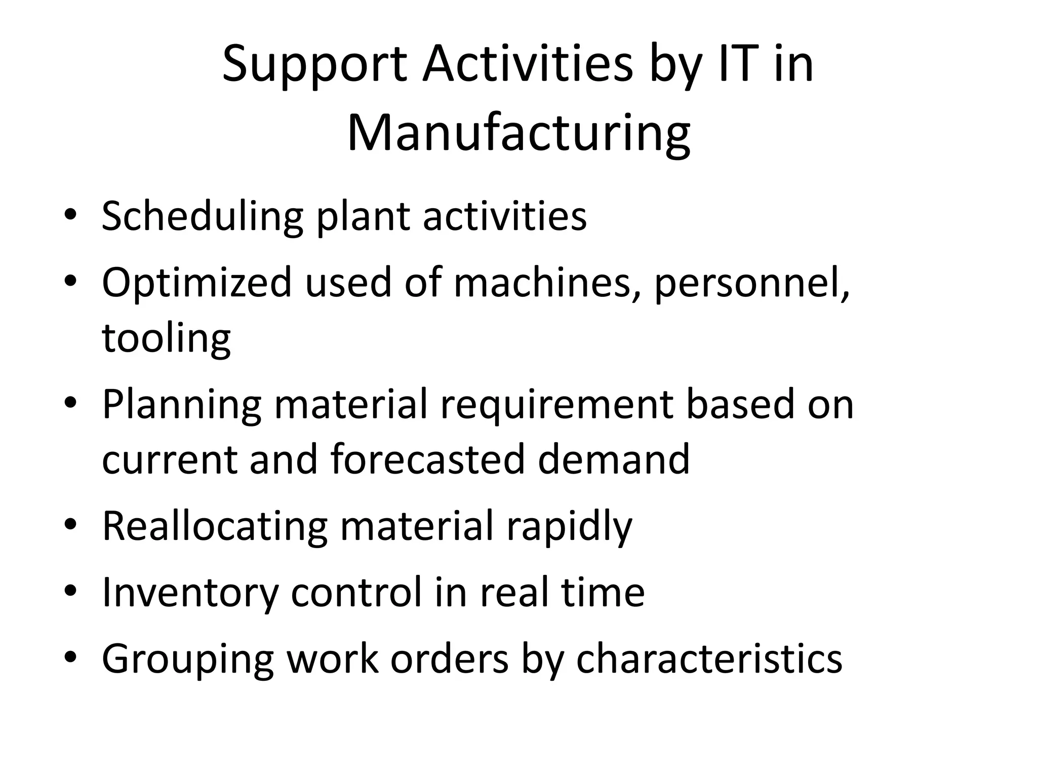 Support Activities by IT in ManufacturingScheduling plant activitiesOptimized used of machines, personnel, toolingPlanning material requirement based on current and forecasted demandReallocating material rapidlyInventory control in real timeGrouping work orders by characteristics