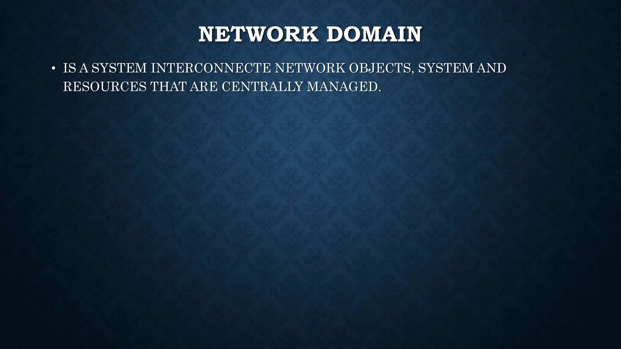 NETWORK DOMAIN
• IS A SYSTEM INTERCONNECTE NETWORK OBJECTS, SYSTEM AND
RESOURCES THAT ARE CENTRALLY MANAGED.
 
