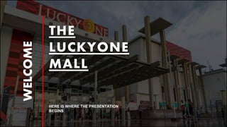 THE
LUCKYONE
MALL
HERE IS WHERE THE PRESENTATION
BEGINS
WELCOME
 