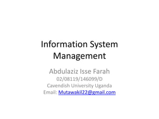 Information System
Management
Abdulaziz Isse Farah
02/08119/146099/D
Cavendish University Uganda
Email: Mutawakil22@gmail.com
 