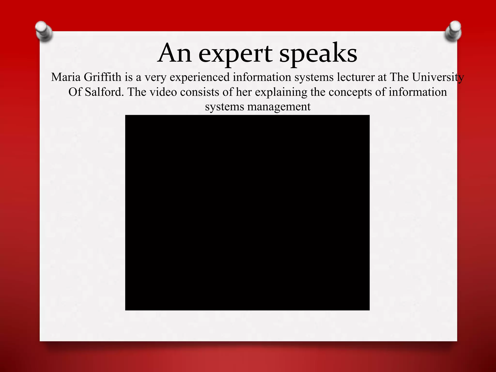 An expert speaks
Maria Griffith is a very experienced information systems lecturer at The University
Of Salford. The video consists of her explaining the concepts of information
systems management

 