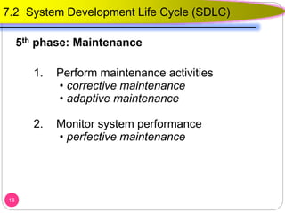 1. Perform maintenance activities
• corrective maintenance
• adaptive maintenance
2. Monitor system performance
• perfective maintenance
18
7.2 System Development Life Cycle (SDLC)
5th phase: Maintenance
 