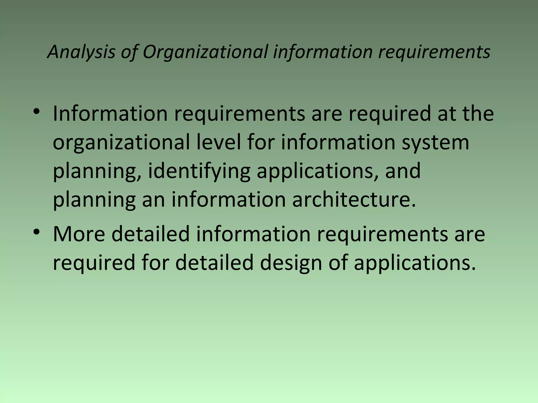Analysis of Organizational information requirements Information requirements are required at the organizational level for information system planning, identifying applications, and planning an information architecture.  More detailed information requirements are required for detailed design of applications. 
