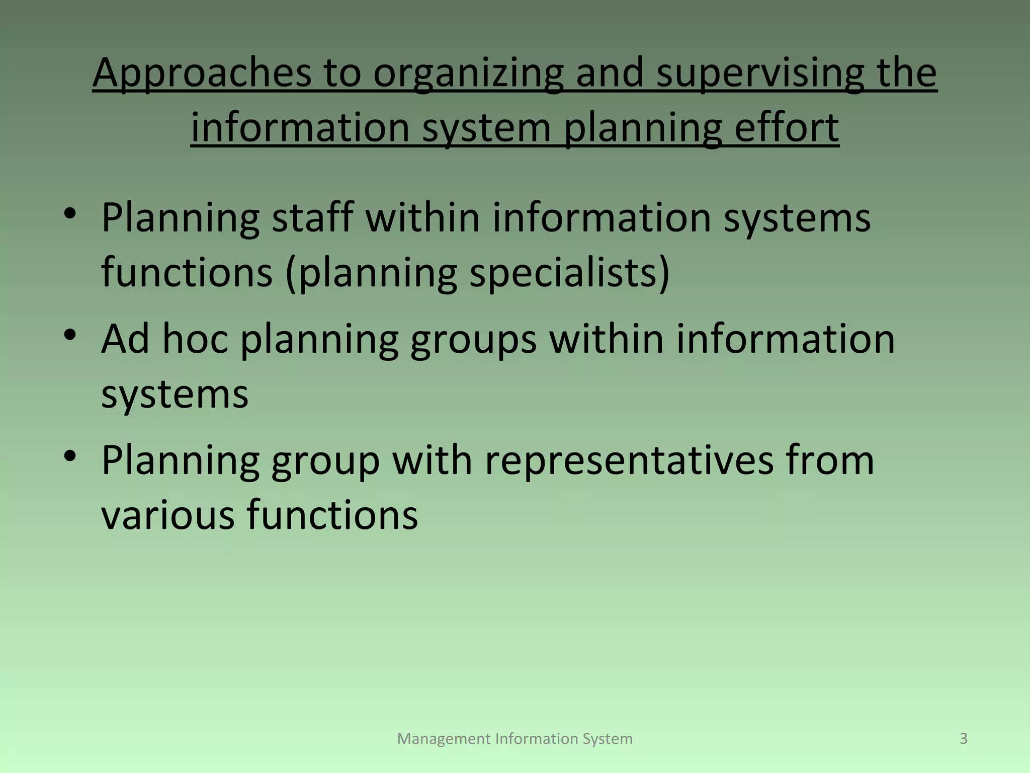 Approaches to organizing and supervising the information system planning effort Planning staff within information systems functions (planning specialists) Ad hoc planning groups within information systems Planning group with representatives from various functions Management Information System 
