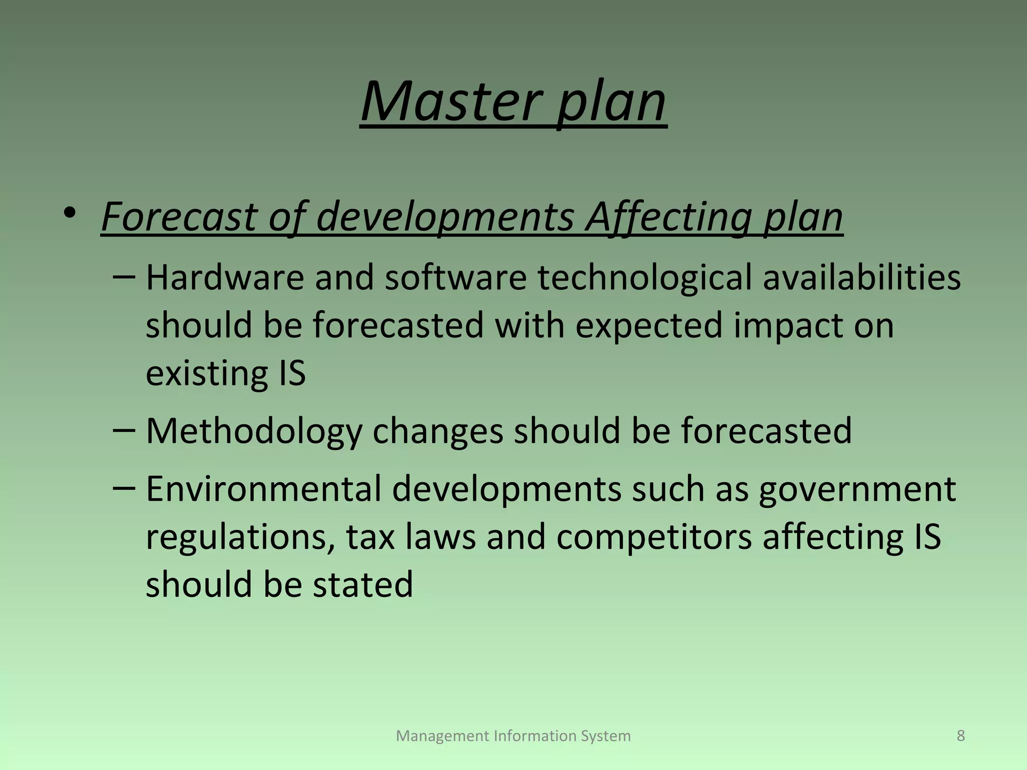 Master plan Forecast of developments Affecting plan Hardware and software technological availabilities should be forecasted with expected impact on existing IS Methodology changes should be forecasted Environmental developments such as government regulations, tax laws and competitors affecting IS should be stated Management Information System 