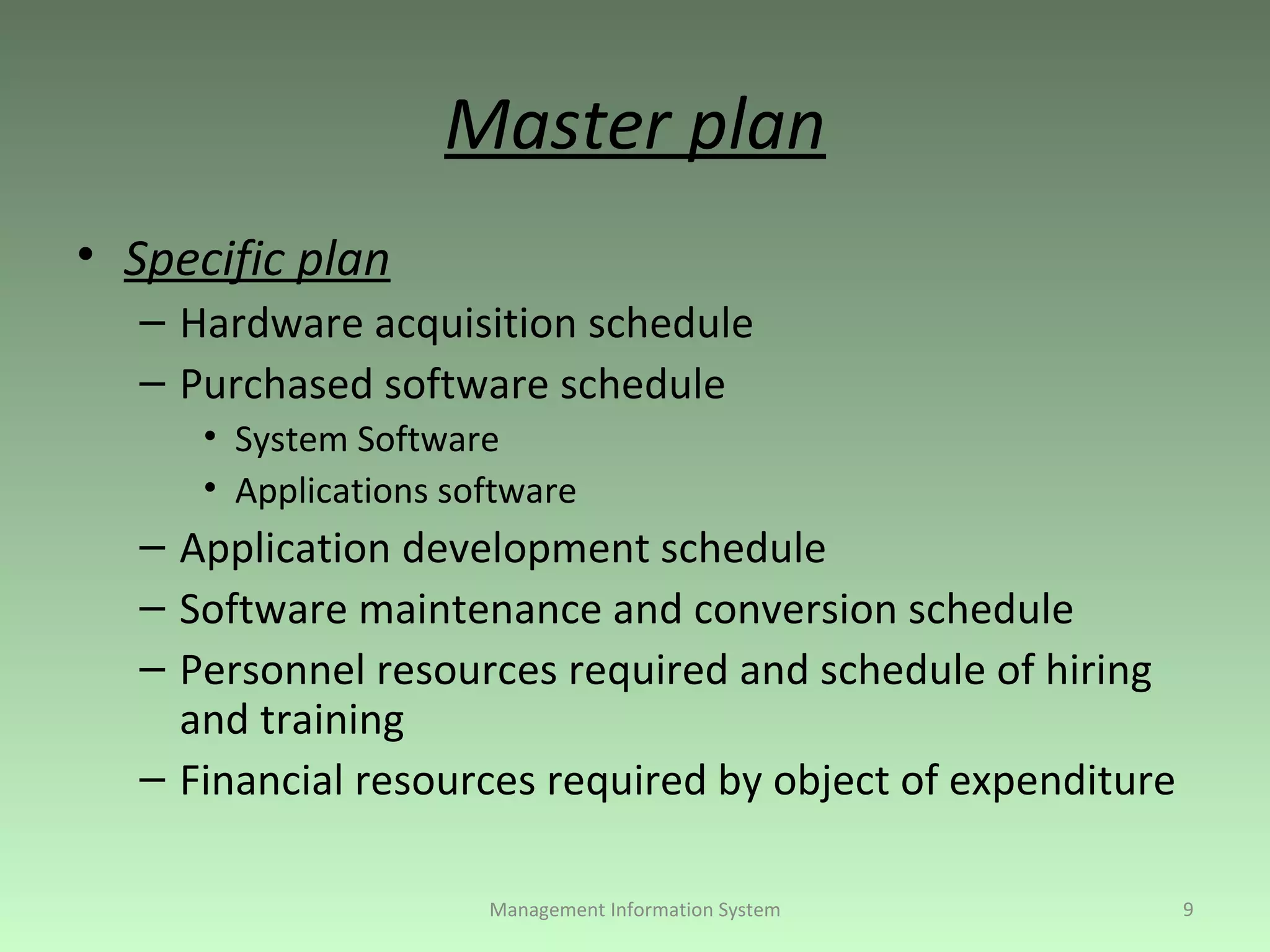 Master plan Specific plan Hardware acquisition schedule Purchased software schedule System Software Applications software Application development schedule Software maintenance and conversion schedule Personnel resources required and schedule of hiring and training Financial resources required by object of expenditure Management Information System 