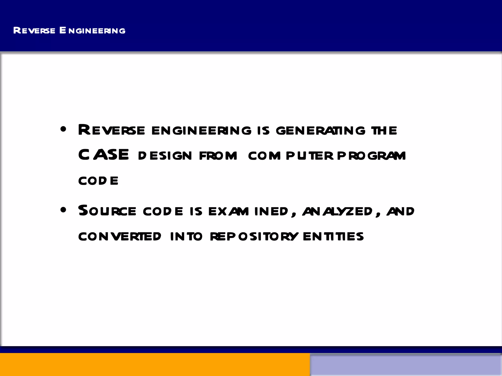 Reverse Engineering Reverse engineering is generating the CASE design from computer program code Source code is examined, analyzed, and converted into repository entities 