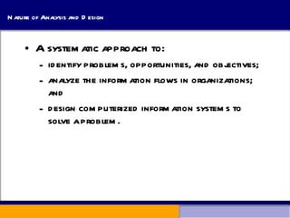 Nature of Analysis and Design A systematic approach to: identify problems, opportunities, and objectives;  analyze the information flows in organizations; and  design computerized information systems to solve a problem. 