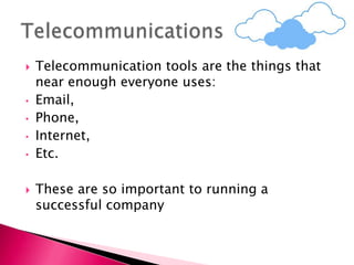  Telecommunication tools are the things that
near enough everyone uses:
• Email,
• Phone,
• Internet,
• Etc.
 These are so important to running a
successful company
 