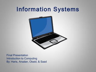 Information Systems

Final Presentation
Introduction to Computing
By: Haris, Arsalan, Obaid, & Saad

 