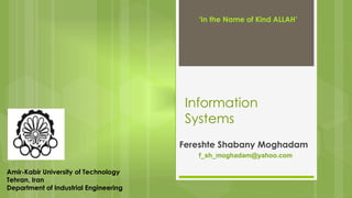 ‘In the Name of Kind ALLAH’ 
Information 
Systems 
Fereshte Shabany Moghadam 
f_sh_moghadam@yahoo.com 
Amir-Kabir University of Technology 
Tehran, Iran 
Department of Industrial Engineering 
 