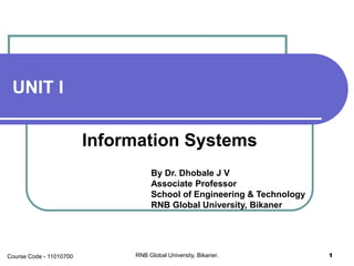 UNIT I
Information Systems
By Dr. Dhobale J V
Associate Professor
School of Engineering & Technology
RNB Global University, Bikaner
RNB Global University, Bikaner. 1Course Code - 11010700
 
