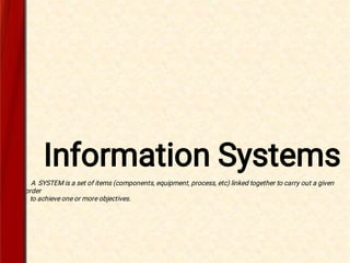 Information SystemsA system
A syste A SYSTEM is a set of items (components, equipment, process, etc) linked together to carry out a given
task in order
to achieve one or more objectives.
.
 