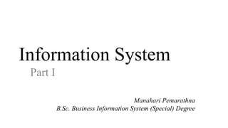 Information System
Part I
Manahari Pemarathna
B.Sc. Business Information System (Special) Degree
 