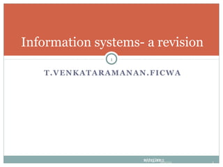 Information systems- a revision
                      1

   T . V EN K A T A R A M A N A N . FI C W A




                                2/22/2012
                                10/13/1210/13/12   1
 