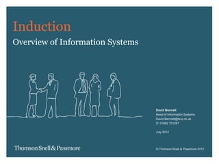 © Thomson Snell & Passmore 2012
Induction
Overview of Information Systems
David Bennett
Head of Information Systems
David.Bennett@ts-p.co.uk
D: 01892 701267
July 2012
 