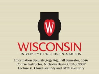 Information Security 365/765, Fall Semester, 2016
Course Instructor, Nicholas Davis, CISA, CISSP
Lecture 11, Cloud Security and BYOD Security
 