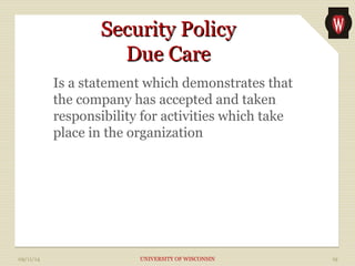 SSeeccuurriittyy PPoolliiccyy 
DDuuee CCaarree 
Is a statement which demonstrates that 
the company has accepted and taken 
responsibility for activities which take 
place in the organization 
09/11/14 UNIVERSITY OF WISCONSIN 19 
 