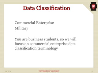 DDaattaa CCllaassssiiffiiccaattiioonn 
Commercial Enterprise 
Military 
You are business students, so we will 
focus on commercial enterprise data 
classification terminology 
09/11/14 UNIVERSITY OF WISCONSIN 22 
 