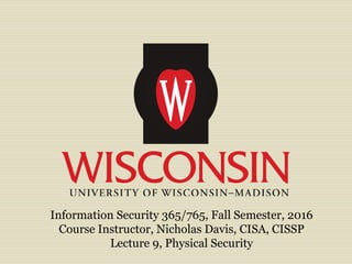 Information Security 365/765, Fall Semester, 2016
Course Instructor, Nicholas Davis, CISA, CISSP
Lecture 9, Physical Security
 