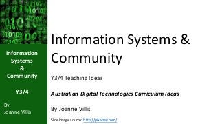 Information 
Systems 
& 
Community 
Y3/4 
By 
Joanne Villis 
Information Systems & 
Community 
Y3/4 Teaching Ideas 
Australian Digital Technologies Curriculum Ideas 
By Joanne Villis 
Side image source: http://pixabay.com/ 
 
