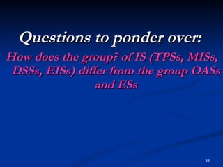 Questions to ponder over:  How does the group? of IS (TPSs, MISs, DSSs, EISs) differ from the group OASs and ESs 