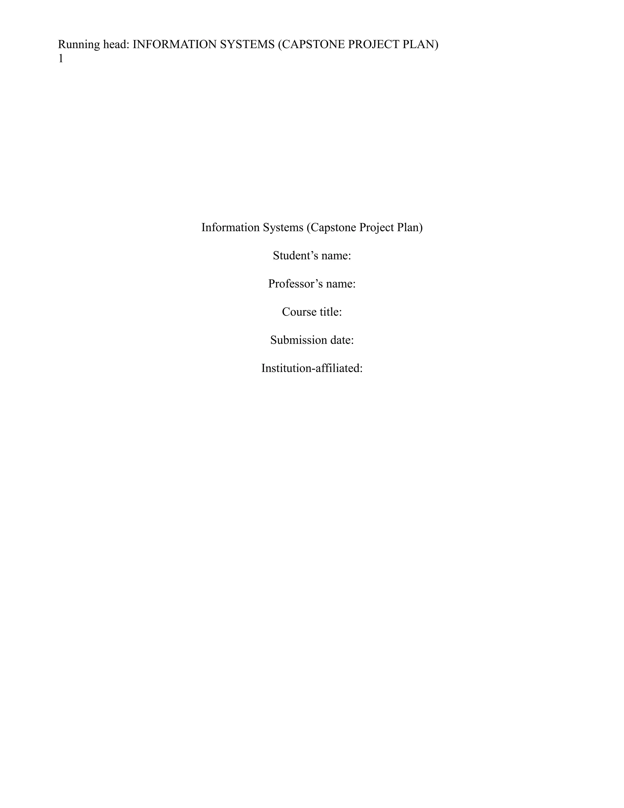Running head: INFORMATION SYSTEMS (CAPSTONE PROJECT PLAN)
1
Information Systems (Capstone Project Plan)
Student’s name:
Professor’s name:
Course title:
Submission date:
Institution-affiliated:
 