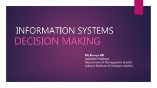 INFORMATION SYSTEMS
DECISION MAKING
Ms.Ramya GR
Assistant Professor
Department of Management studies
Acharya Institute of Graduate studies
 