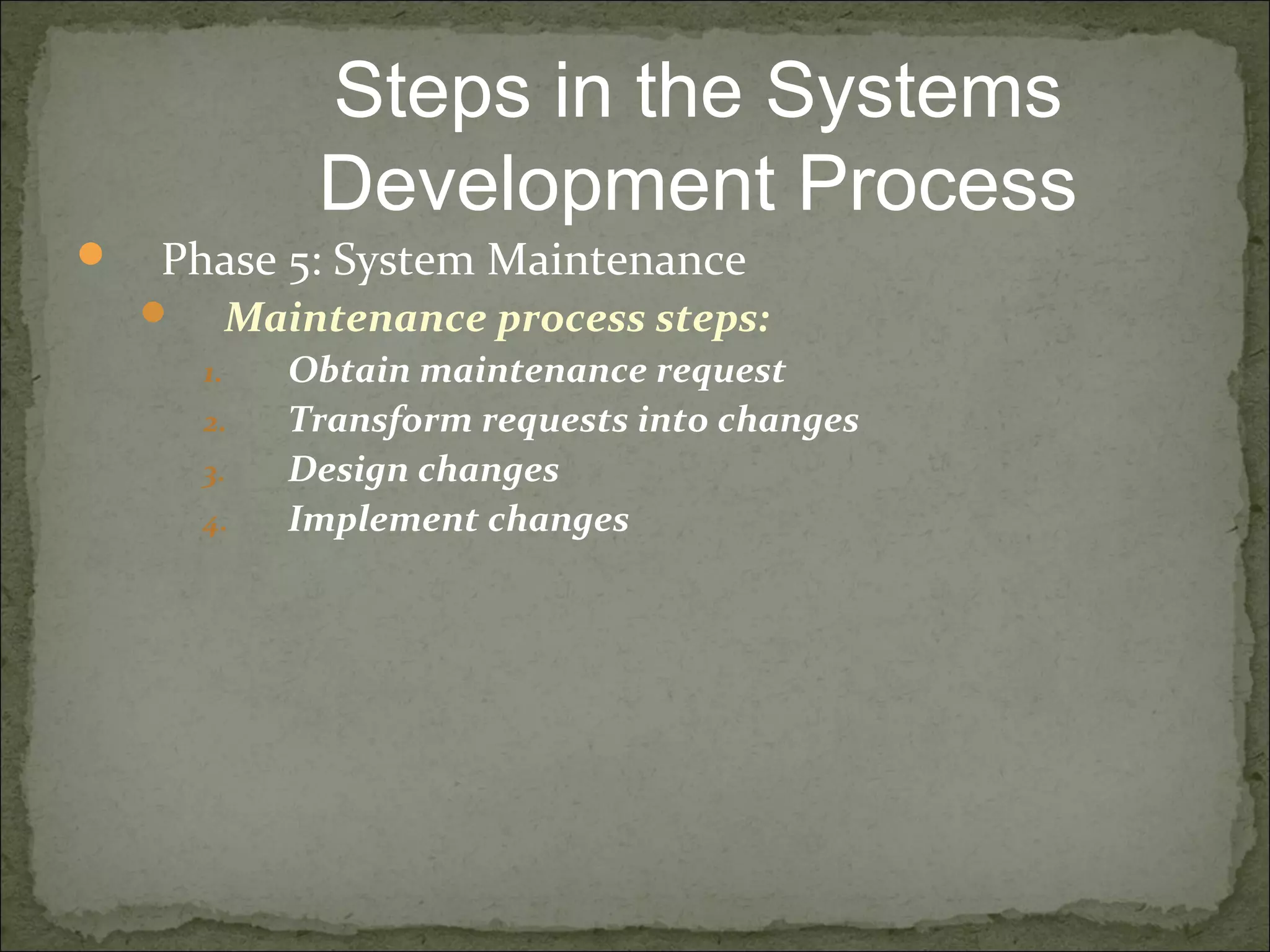  Phase 5: System Maintenance
 Maintenance process steps:
1. Obtain maintenance request
2. Transform requests into changes
3. Design changes
4. Implement changes
Steps in the Systems
Development Process
 