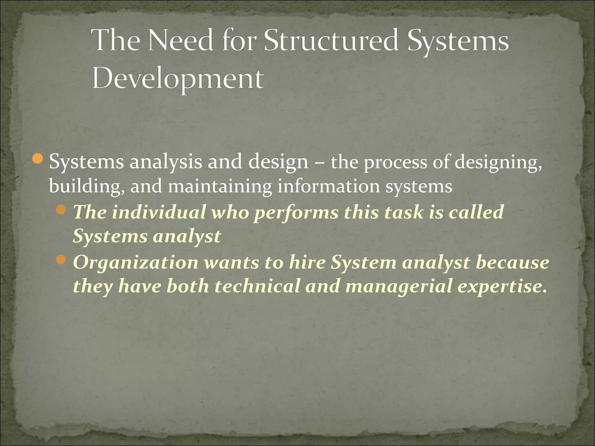 Systems analysis and design – the process of designing,
building, and maintaining information systems
The individual who performs this task is called
Systems analyst
Organization wants to hire System analyst because
they have both technical and managerial expertise.
 
