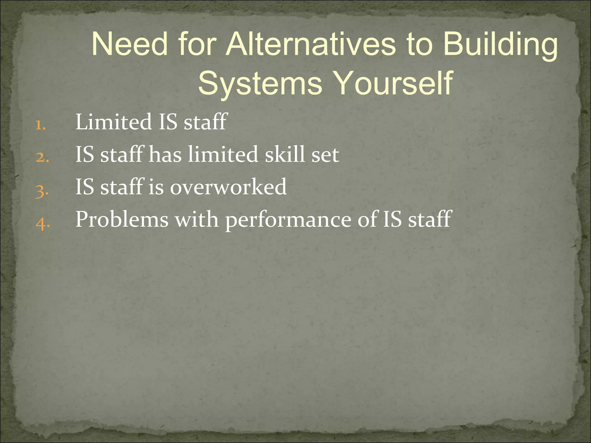 1. Limited IS staff
2. IS staff has limited skill set
3. IS staff is overworked
4. Problems with performance of IS staff
Need for Alternatives to Building
Systems Yourself
 
