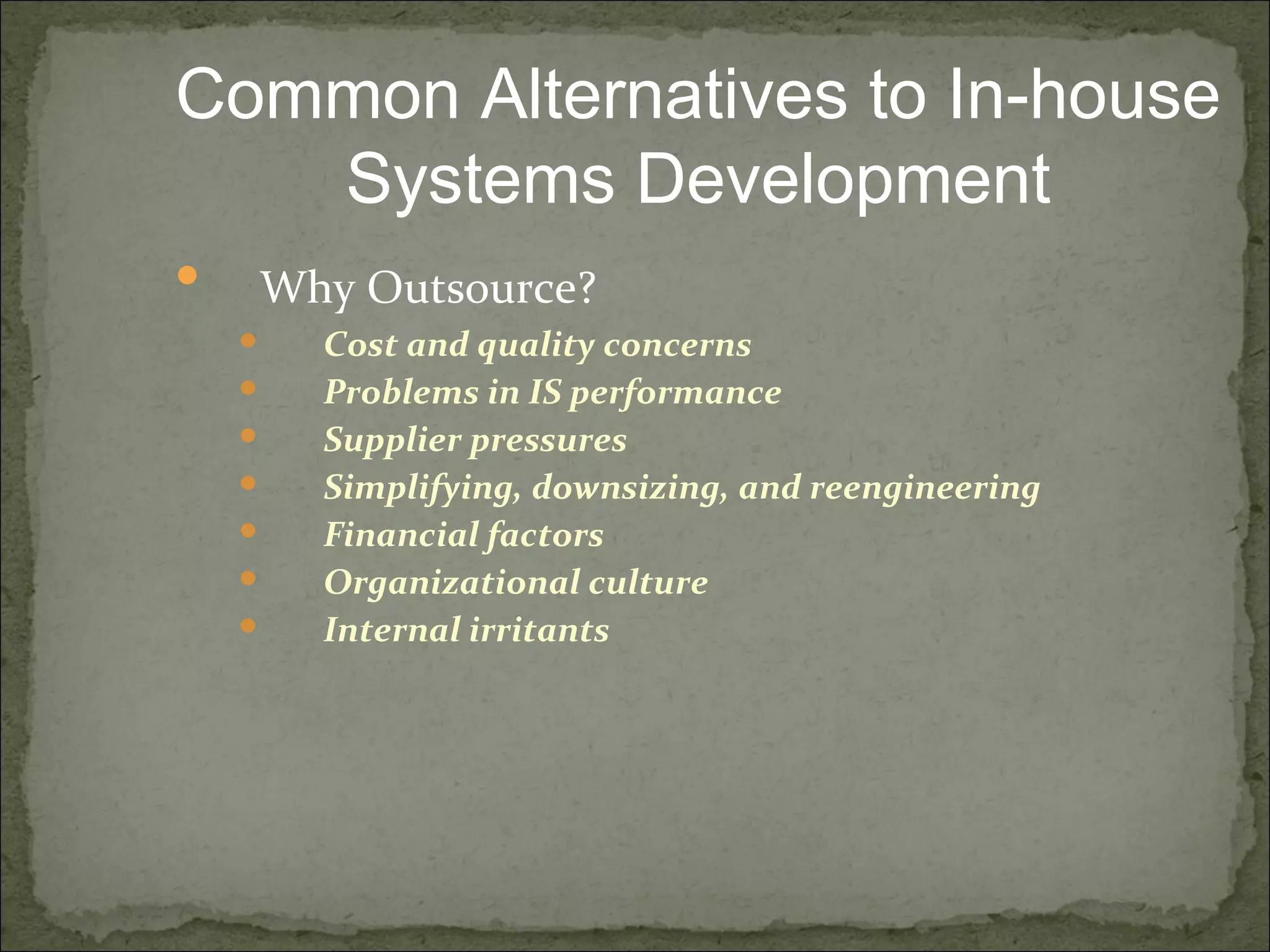  Why Outsource?
 Cost and quality concerns
 Problems in IS performance
 Supplier pressures
 Simplifying, downsizing, and reengineering
 Financial factors
 Organizational culture
 Internal irritants
Common Alternatives to In-house
Systems Development
 