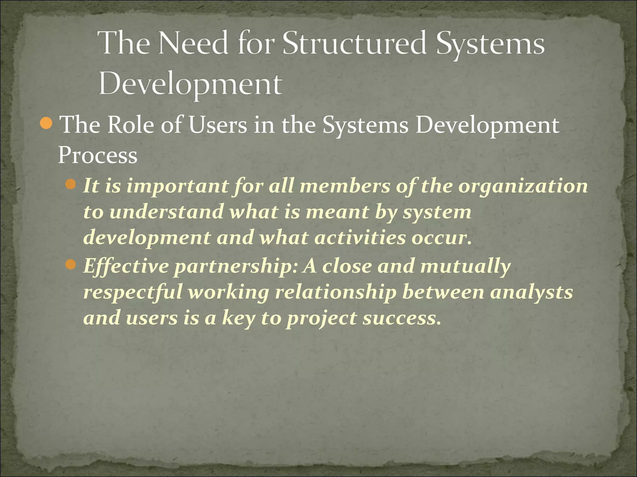 The Role of Users in the Systems Development
Process
It is important for all members of the organization
to understand what is meant by system
development and what activities occur.
Effective partnership: A close and mutually
respectful working relationship between analysts
and users is a key to project success.
 