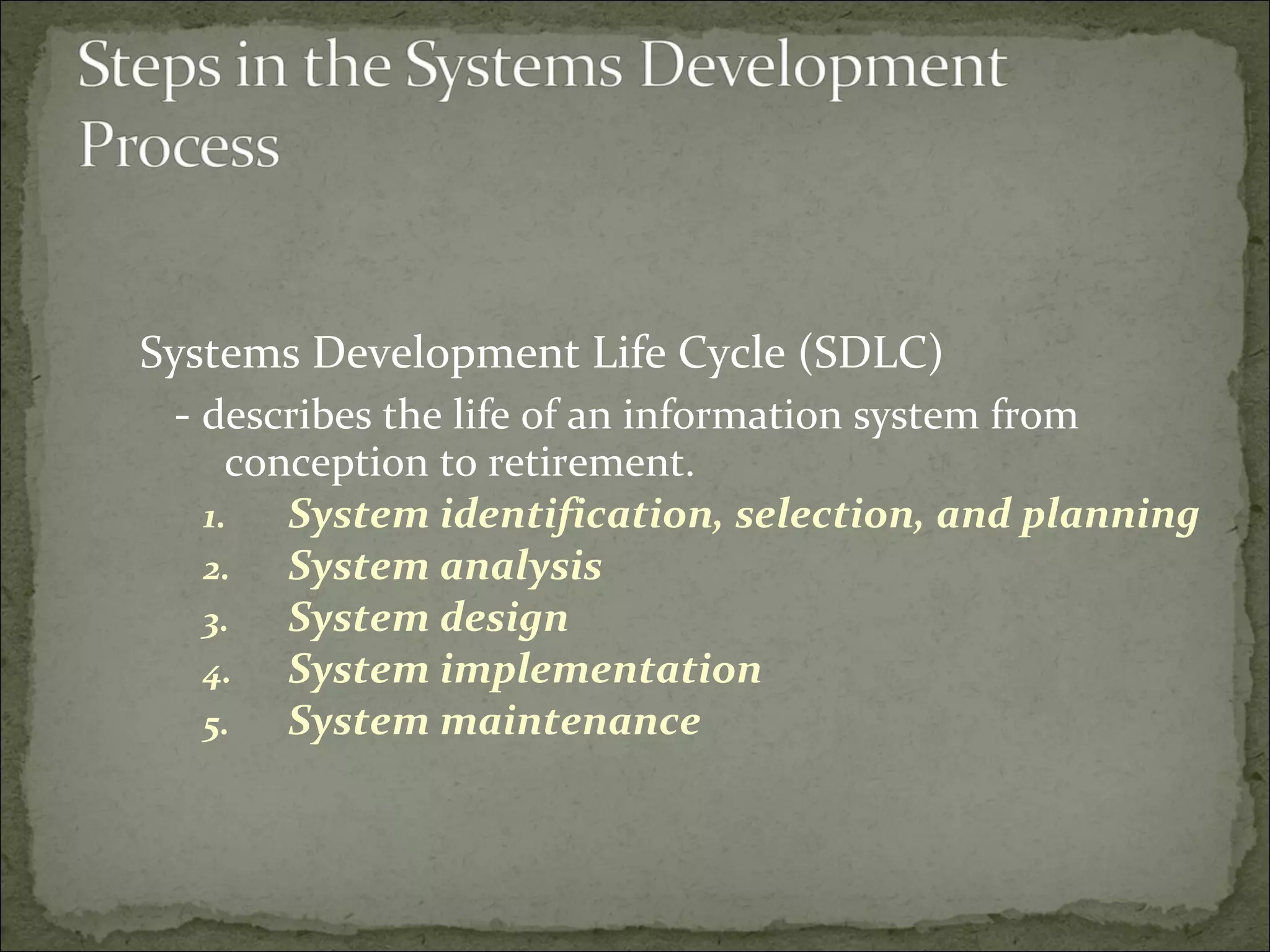 Systems Development Life Cycle (SDLC)
- describes the life of an information system from
conception to retirement.
1. System identification, selection, and planning
2. System analysis
3. System design
4. System implementation
5. System maintenance
 